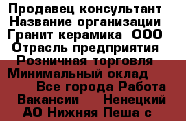 Продавец-консультант › Название организации ­ Гранит-керамика, ООО › Отрасль предприятия ­ Розничная торговля › Минимальный оклад ­ 30 000 - Все города Работа » Вакансии   . Ненецкий АО,Нижняя Пеша с.